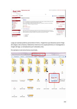 Luego por ejemplo podemos personalizar el tema.. imaginemos que deseamos poner el logo
del colegio o de la empresa. Deberemos meternos en la carpeta del tema e ir investigando la
imagen del logo. La reemplazamos por la deseada y listo.

Por ejemplo en este tema hemos encontrado…




                                                                                         232
 
