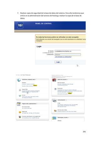 7. Realizar copia de seguridad de la base de datos del sistema. Para ello tendremos que
   entrar en la administración del servicio de hosting y realizar la copia de la base de
   datos.




                                                                                      291
 