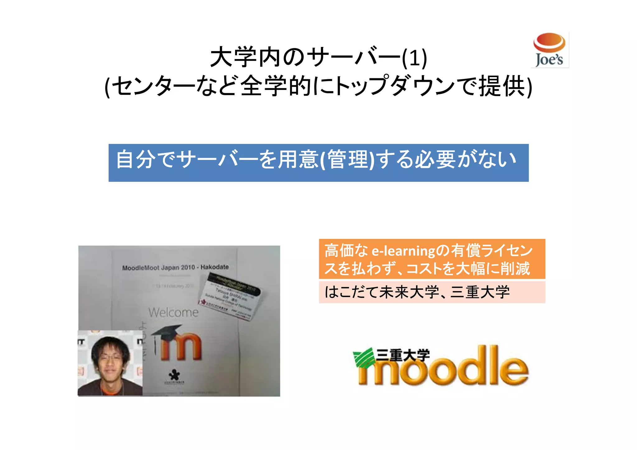 大学内のサーバー(1)
(センターなど全学的にトップダウンで提供)

自分でサーバーを用意(管理 する必要がない
自分でサーバーを用意 管理)する必要がない
           管理



          高価な e-learningの有償ライセン
                        の有償ライセン
          スを払わず、コストを大幅に削減
          はこだて未来大学、三重大学
 