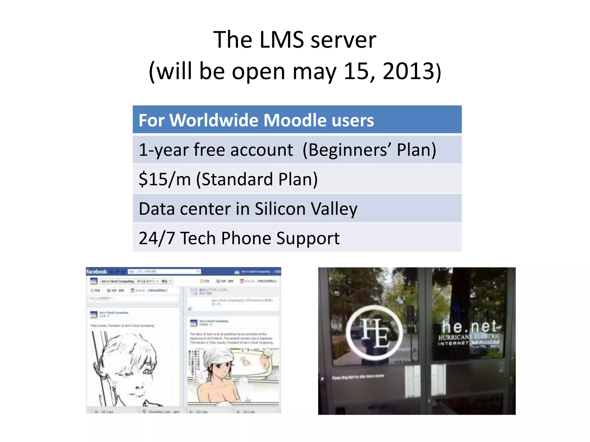 The LMS server
 (will be open may 15, 2013)
For Worldwide Moodle users
1-year free account (Beginners’ Plan)
$15/m (Standard Plan)
Data center in Silicon Valley
24/7 Tech Phone Support
 