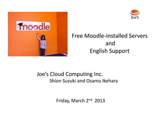 Free Moodle-installed Servers
                         and
                   English Support


Joe’s Cloud Computing Inc.
    Shion Suzuki and Osamu Ikehara


       Friday, March 2nd 2013
 
