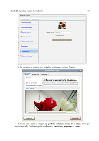 Moodle 2.0. Manual del profesor. Antonio Saorín 86
8. De regreso a la ventana Insertar/editar una imagen pulse en Insertar.
9. Ahora verá cómo la imagen ha quedado embebida dentro de la página web que
estamos creado. Finalmente pulse en Guardar cambios y regresar al curso.
 