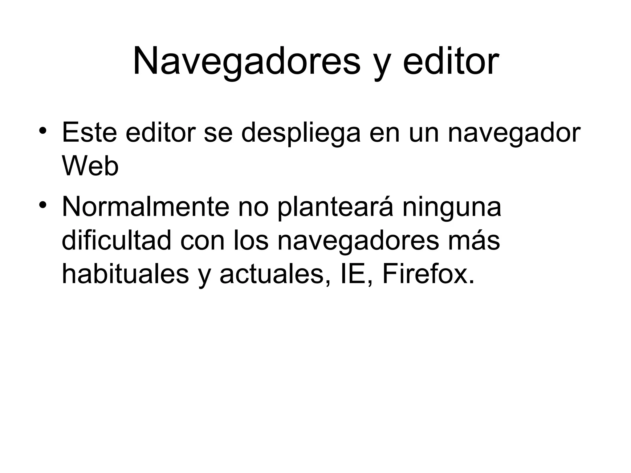 Navegadores y editor Este editor se despliega en un navegador Web Normalmente no planteará ninguna dificultad con los navegadores más habituales y actuales, IE, Firefox. 