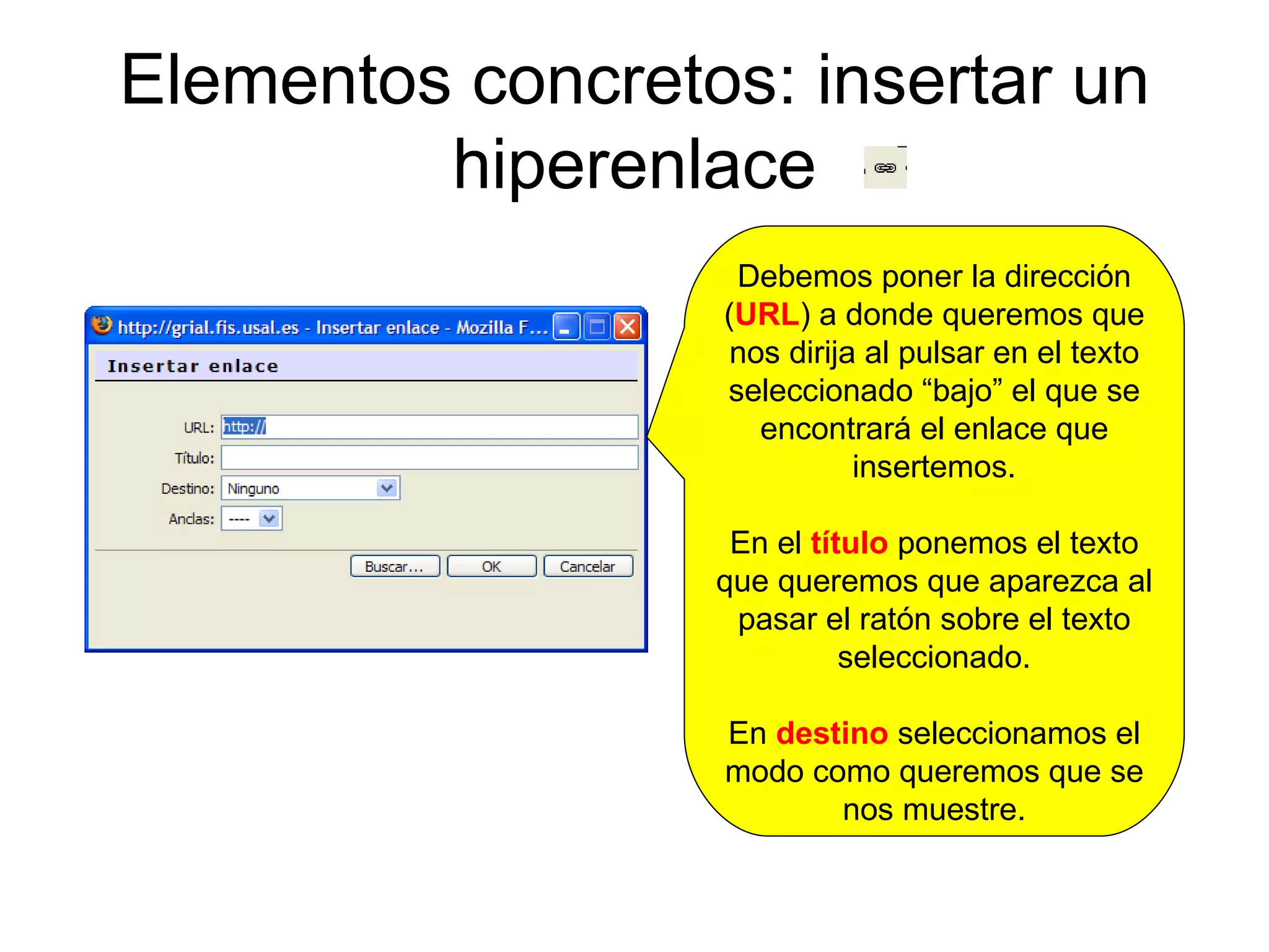 Elementos concretos: insertar un hiperenlace Debemos poner la dirección ( URL ) a donde queremos que nos dirija al pulsar en el texto seleccionado “bajo” el que se encontrará el enlace que insertemos. En el  título  ponemos el texto que queremos que aparezca al pasar el ratón sobre el texto seleccionado. En  destino  seleccionamos el modo como queremos que se nos muestre. 