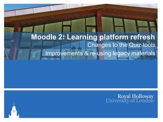 Moodle 2: Learning platform refresh
                  Changes to the Quiz tools
    Improvements & re-using legacy materials
 