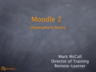 Moodle 2
Deployment Notes




             Mark McCall
         Director of Training
          Remote-Learner
 