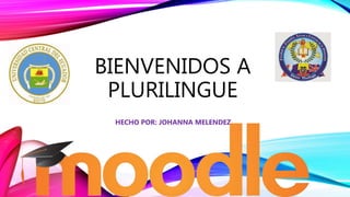 BIENVENIDOS A
PLURILINGUE
HECHO POR: JOHANNA MELENDEZ
 