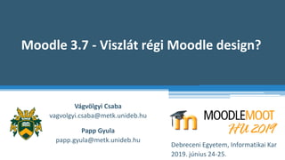 Moodle 3.7 - Viszlát régi Moodle design?
Vágvölgyi Csaba
vagvolgyi.csaba@metk.unideb.hu
Debreceni Egyetem, Informatikai Kar
2019. június 24-25.
Papp Gyula
papp.gyula@metk.unideb.hu
 