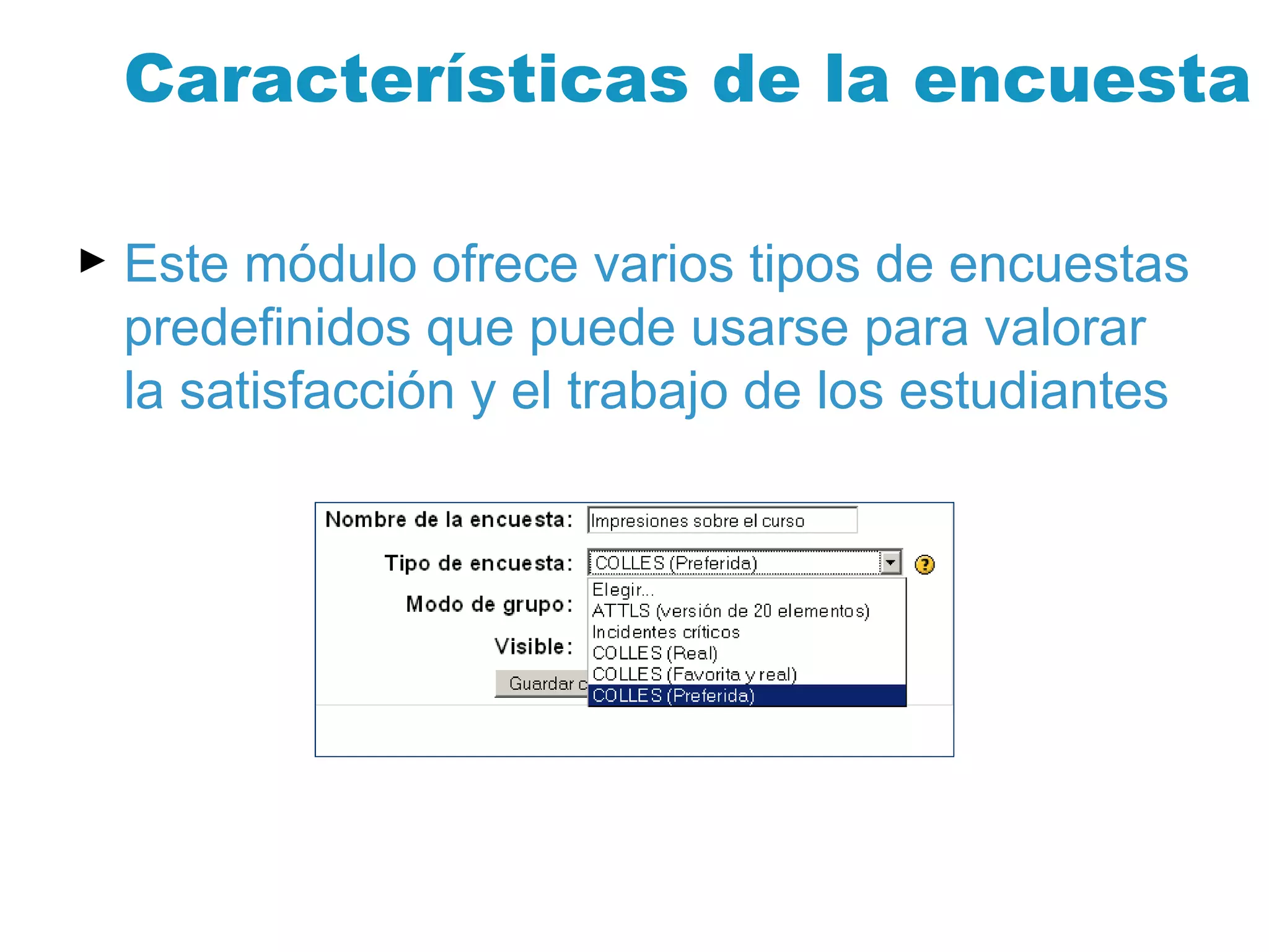 Características de la encuesta Este módulo ofrece varios tipos de encuestas predefinidos que puede usarse para valorar la satisfacción y el trabajo de los estudiantes 