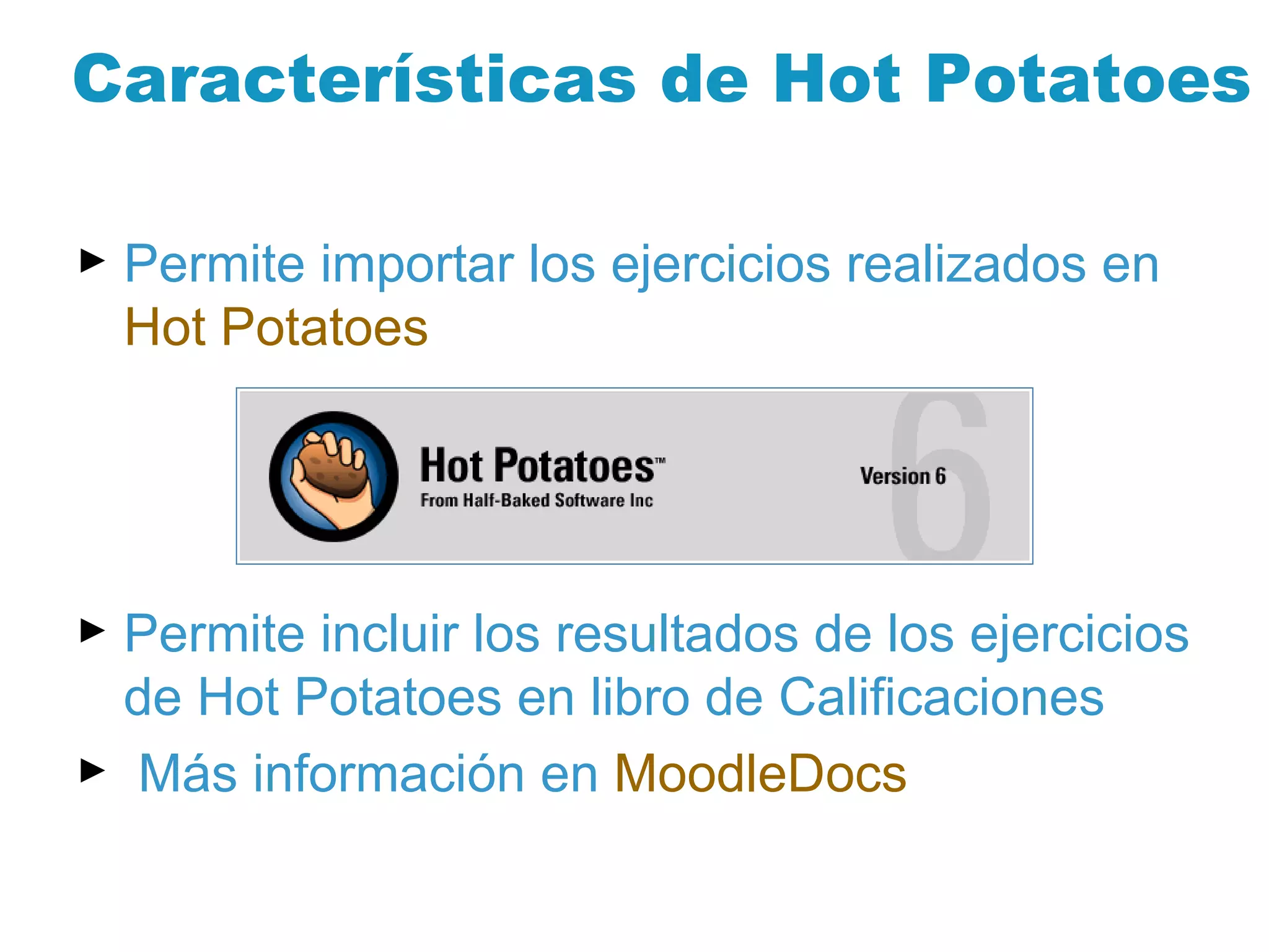 Características de Hot Potatoes Permite importar los ejercicios realizados en  Hot  Potatoes   Permite incluir los resultados de los ejercicios de Hot Potatoes en libro de Calificaciones  Más información en  MoodleDocs 