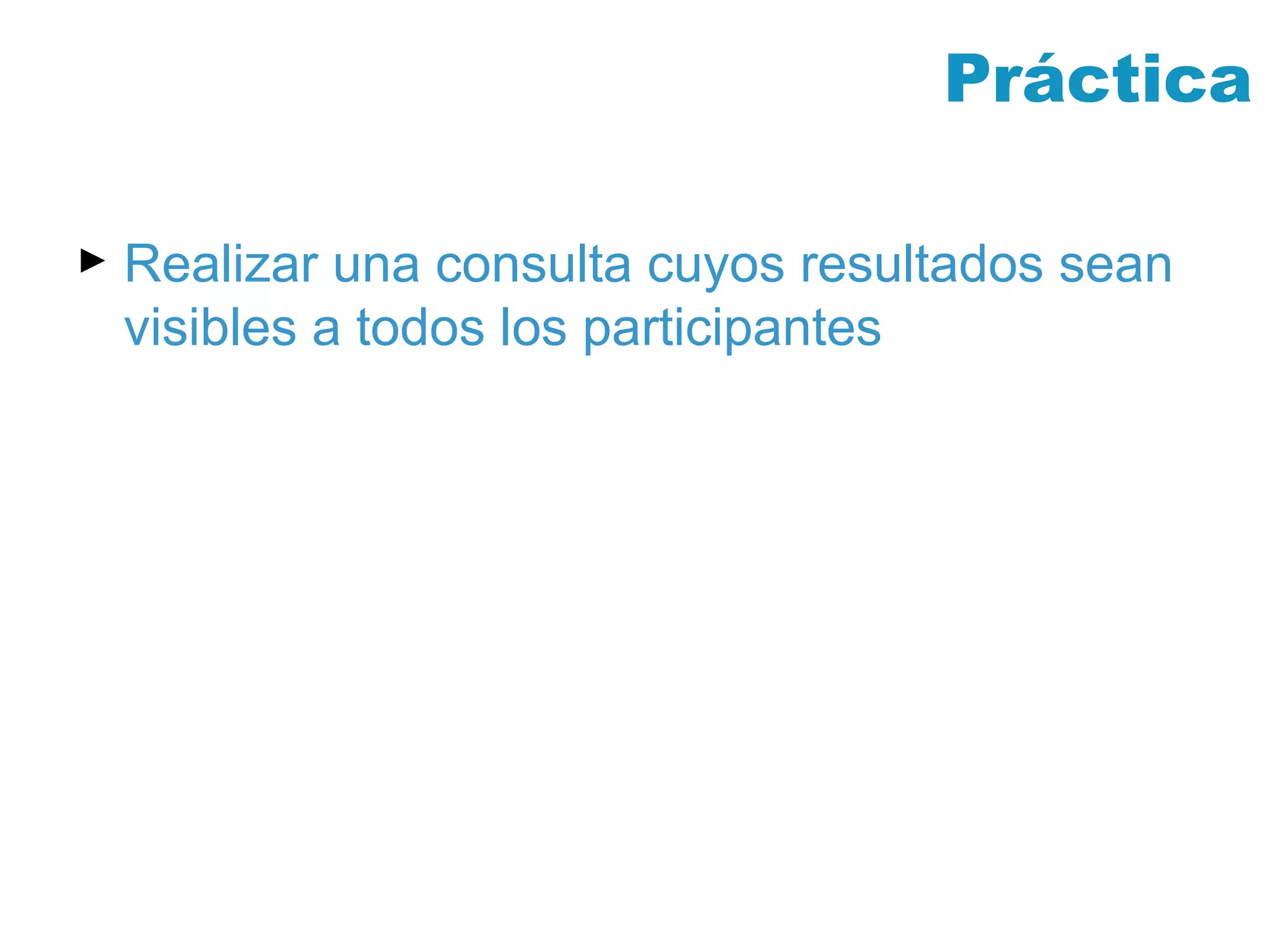 Práctica Realizar una consulta cuyos resultados sean visibles a todos los participantes 