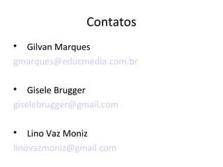 Contatos

Gilvan Marques
gmarques@educmedia.com.br

Gisele Brugger
giselebrugger@gmail.com

Lino Vaz Moniz
linovazmoniz@gmail.com
 