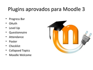 Plugins aprovados para Moodle 3
• Progress Bar
• OAuth
• Level Up
• Questionnaire
• Attendance
• Poster
• Checklist
• Collapsed Topics
• Moodle Welcome
 