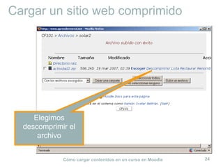 Cargar un sitio web comprimido




     Elegimos
  descomprimir el
      archivo


             Cómo cargar contenidos en un curso en Moodle   24
 