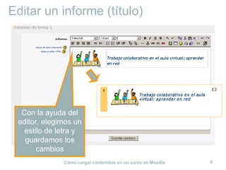 Editar un informe (título)




  Con la ayuda del
 editor, elegimos un
   estilo de letra y
   guardamos los
       cambios
              Cómo cargar contenidos en un curso en Moodle   9
 