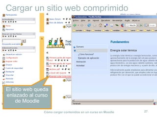 Cómo cargar contenidos en un curso en Moodle 27
Cargar un sitio web comprimido
El sitio web queda
enlazado al curso
de Moodle
 