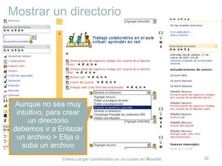 Cómo cargar contenidos en un curso en Moodle 32
Mostrar un directorio
Aunque no sea muy
intuitivo, para crear
un directorio
debemos ir a Enlazar
un archivo > Elija o
suba un archivo
 