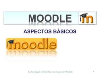 Cómo cargar contenidos en un curso en Moodle 1
ASPECTOS BÁSICOS
 