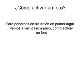 ¿Cómo activar un foro? Para ponernos en situación en primer lugar vamos a ver, paso a paso, como activar un foro 