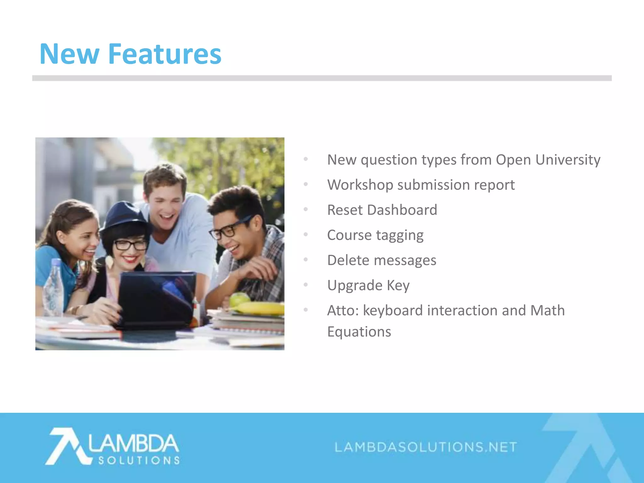 New Features
• New question types from Open University
• Workshop submission report
• Reset Dashboard
• Course tagging
• Delete messages
• Upgrade Key
• Atto: keyboard interaction and Math
Equations
 
