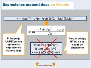 Expresiones matemáticas  en Moodle El lenguaje LATEX puede representar expresiones matemáticas x = rac{{^ - b m qrt {b^2 - 4ac} }}{{2a}} <html>x = rac{{^ -  b m qrt {b^2  - 4ac} }}{{2a}}</html> Pero el código HTML no es capaz de entenderlo 