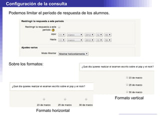 Configuración de la consulta

 Podemos limitar el período de respuesta de los alumnos.




 Sobre los formatos:




                                                           Formato vertical


                Formato horizontal
 
