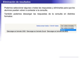 Eliminación de resultados

 Podemos seleccionar algunas o todas las respuestas y eliminarlas para que los
 alumnos puedan volver a contestar a la consulta.
 También podemos descargar las respuestas de la consulta en distintos
 formatos:
 