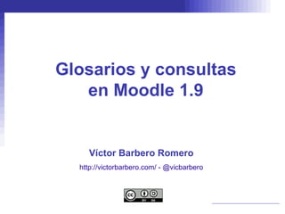 Glosarios y consultas
   en Moodle 1.9


    Víctor Barbero Romero
  http://victorbarbero.com/ - @vicbarbero
 