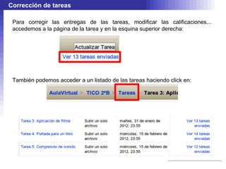 Corrección de tareas

 Para corregir las entregas de las tareas, modificar las calificaciones...
 accedemos a la página de la tarea y en la esquina superior derecha:




 También podemos acceder a un listado de las tareas haciendo click en:
 