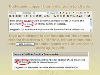 Il collegamento apparirà così evidenziato e sottolineato. Dopo aver effettuato le altre impostazioni, che variano a seconda della risorsa o dell’attività, ed aver salvato con il tasto  lo scritto apparirà con il link evidenziato anche agli studenti. 
