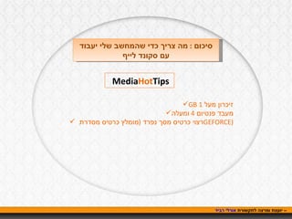 אורלי רביד  – יועצת ומרצה לתקשורת  סיכום  :  מה צריך כדי שהמחשב שלי יעבוד עם סקונד לייף Media Hot Tips  זיכרון מעל  1 GB מעבד פנטיום  4  ומעלה רצוי כרטיס מסך נפרד  ( מומלץ כרטיס מסדרת  GEFORCE ) 