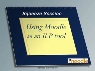 Squeeze Session Using Moodle as an ILP tool Delivered by Geoff Cann 