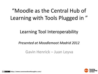 “Moodle as the Central Hub of
Learning with Tools Plugged in ”

   Learning Tool Interoperability

   Presented at Moodlemoot Madrid 2012

       Gavin Henrick – Juan Leyva
 
