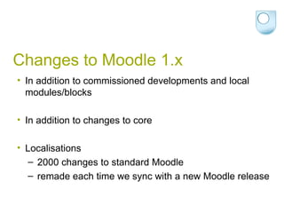 Changes to Moodle 1.x In addition to commissioned developments and local modules/blocks In addition to changes to core  Localisations  2000 changes to standard Moodle remade each time we sync with a new Moodle release 
