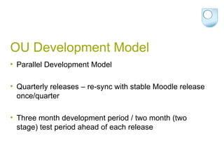 OU Development Model Parallel Development Model Quarterly releases – re-sync with stable Moodle release once/quarter Three month development period / two month (two stage) test period ahead of each release 