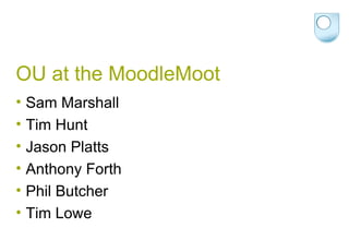 OU at the MoodleMoot Sam Marshall Tim Hunt Jason Platts Anthony Forth Phil Butcher Tim Lowe 