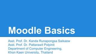 Moodle Basics
Assoc. Prof. Dr. Kanda Runapongsa Saikaew
Asst. Prof. Dr. Pattarawit Polpinit
Department of Computer Engineering,
Khon Kaen University, Thailand
 