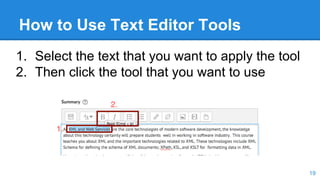 How to Use Text Editor Tools
1. Select the text that you want to apply the tool
2. Then click the tool that you want to use
19
 