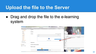Upload the file to the Server
● Drag and drop the file to the e-learning
system
38
 