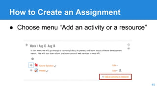 How to Create an Assignment
● Choose menu “Add an activity or a resource”
45
 