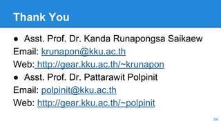 Thank You
● Asst. Prof. Dr. Kanda Runapongsa Saikaew
Email: krunapon@kku.ac.th
Web: http://gear.kku.ac.th/~krunapon
● Asst. Prof. Dr. Pattarawit Polpinit
Email: polpinit@kku.ac.th
Web: http://gear.kku.ac.th/~polpinit
84
 