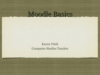 Moodle Basics



      Karen Vitek
 Computer Studies Teacher
 