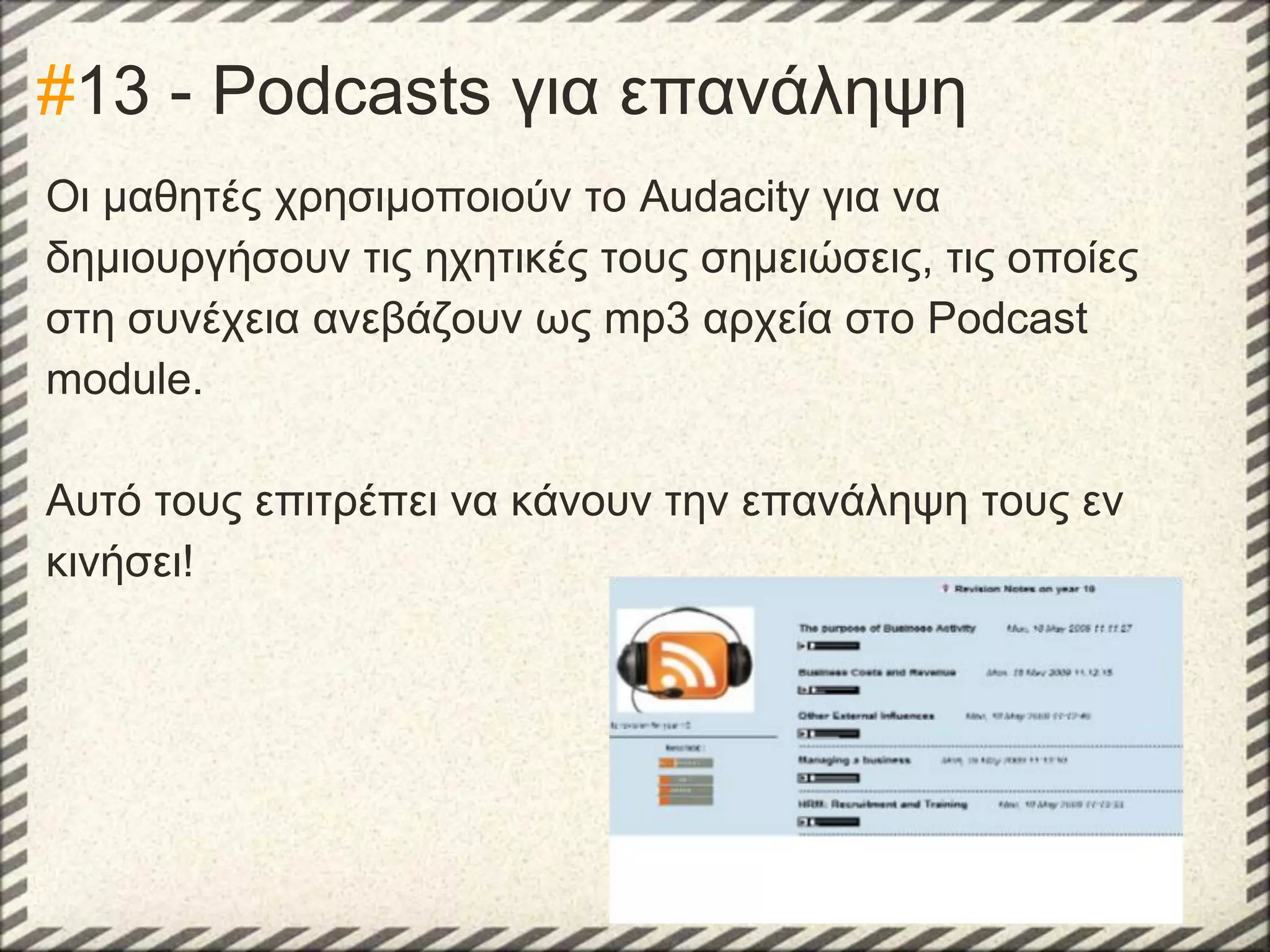 #13 - Podcasts για επανάληψη
Οι μαθητές χρησιμοποιούν το Audacity για να
δημιουργήσουν τις ηχητικές τους σημειώσεις, τις οποίες
στη συνέχεια ανεβάζουν ως mp3 αρχεία στο Podcast
module.
Αυτό τους επιτρέπει να κάνουν την επανάληψη τους εν
κινήσει!

 
