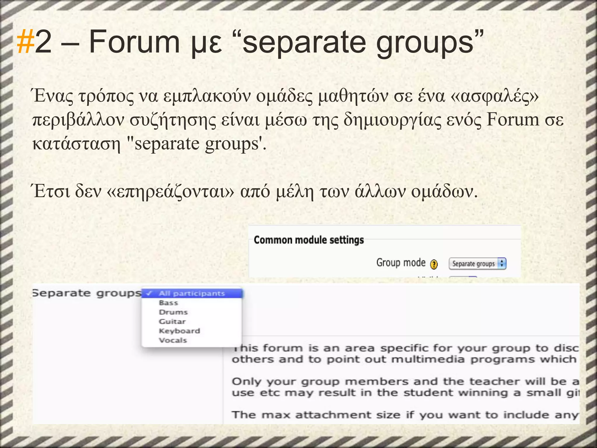 #2 – Forum με “separate groups”
Ένας τρόπος να εμπλακούν ομάδες μαθητών σε ένα «ασφαλές»
περιβάλλον συζήτησης είναι μέσω της δημιουργίας ενός Forum σε
κατάσταση "separate groups'.
Έτσι δεν «επηρεάζονται» από μέλη των άλλων ομάδων.

 