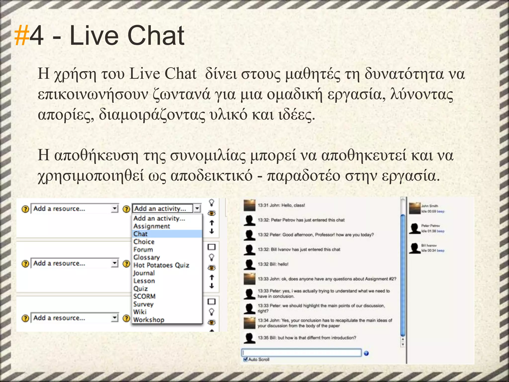 #4 - Live Chat
Η χρήση του Live Chat δίνει στους μαθητές τη δυνατότητα να
επικοινωνήσουν ζωντανά για μια ομαδική εργασία, λύνοντας
απορίες, διαμοιράζοντας υλικό και ιδέες.
Η αποθήκευση της συνομιλίας μπορεί να αποθηκευτεί και να
χρησιμοποιηθεί ως αποδεικτικό - παραδοτέο στην εργασία.

 