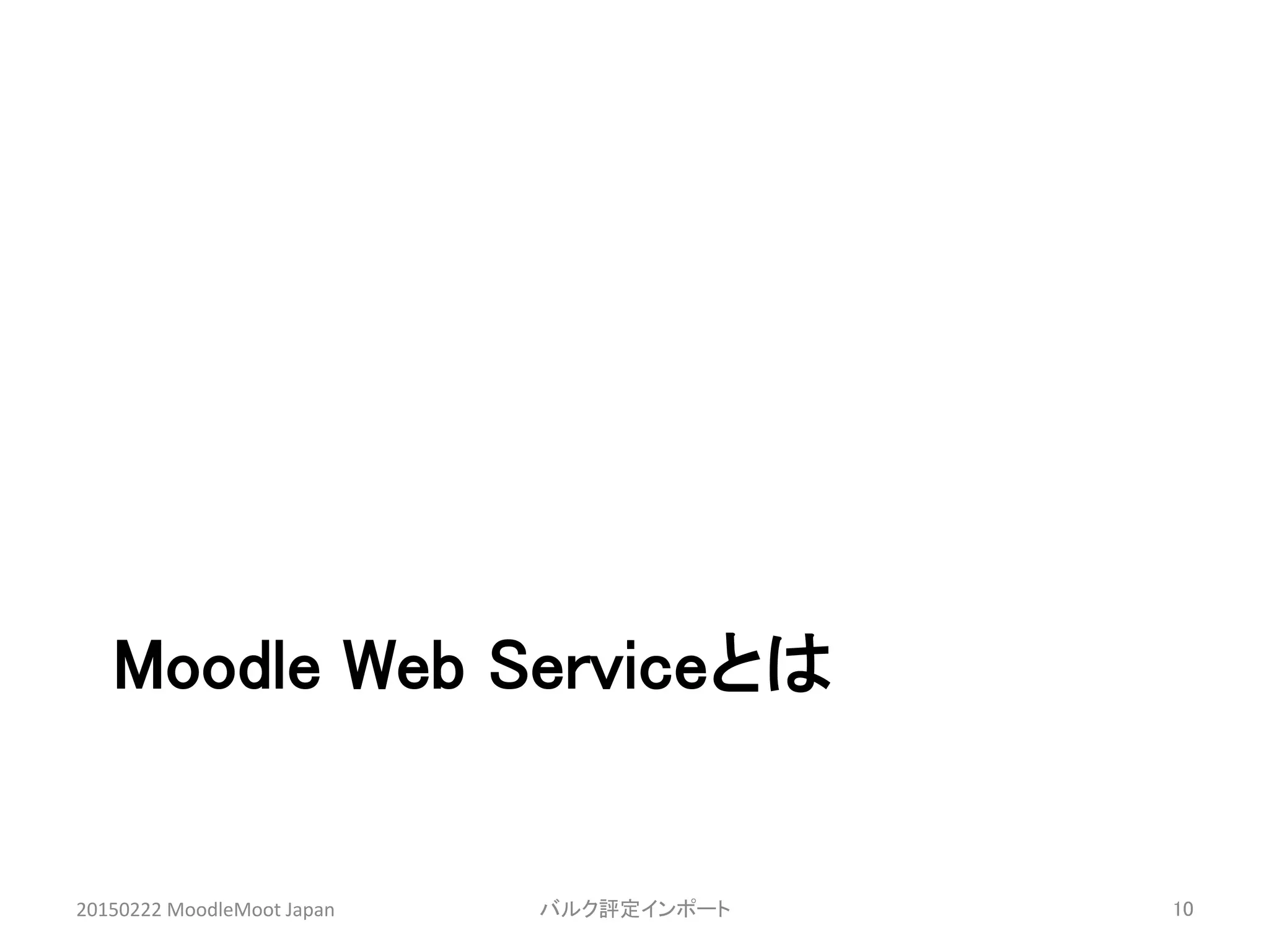 Moodle Web Serviceとは	
20150222	
  MoodleMoot	
  Japan	
 バルク評定インポート	
 10	
 