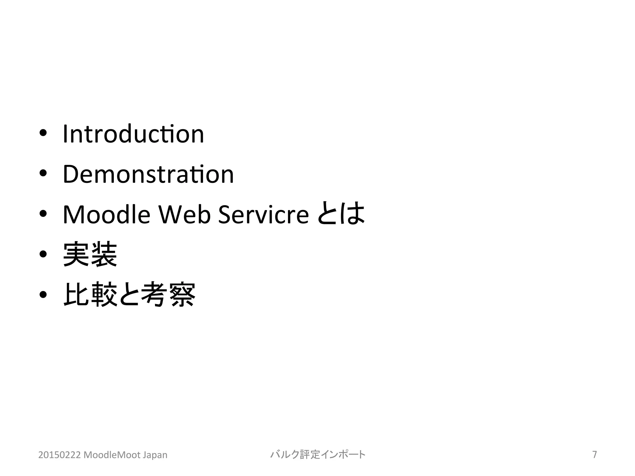 •  Introduc^on	
  
•  Demonstra^on	
  
•  Moodle	
  Web	
  Servicre	
  とは	
  
•  実装	
  
•  比較と考察	
20150222	
  MoodleMoot	
  Japan	
 バルク評定インポート	
 7	
 
