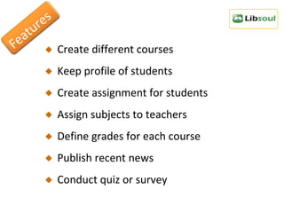 Create different courses  Keep profile of students Create assignment for students Assign subjects to teachers Define grades for each course Publish recent news Conduct quiz or survey Features 
