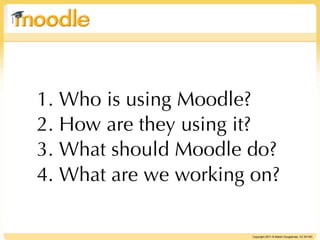 1. Who is using Moodle?
2. How are they using it?
3. What should Moodle do?
4. What are we working on?

                       Copyright 2011 © Martin Dougiamas CC BY-NC
 