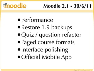 Moodle 2.1 - 30/6/11

•Performance
•Restore 1.9 backups
•Quiz / question refactor
•Paged course formats
•Interface polishing
•Ofﬁcial Mobile App
                      Copyright 2011 © Martin Dougiamas CC BY-NC
 